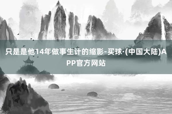 只是是他14年做事生计的缩影-买球·(中国大陆)APP官方网站