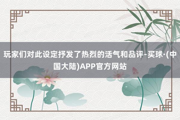 玩家们对此设定抒发了热烈的活气和品评-买球·(中国大陆)APP官方网站