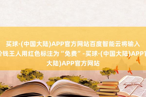 买球·(中国大陆)APP官方网站百度智能云将输入和输出价钱王人用红色标注为“免费”-买球·(中国大陆)APP官方网站