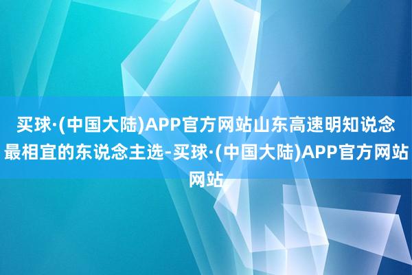 买球·(中国大陆)APP官方网站山东高速明知说念最相宜的东说念主选-买球·(中国大陆)APP官方网站