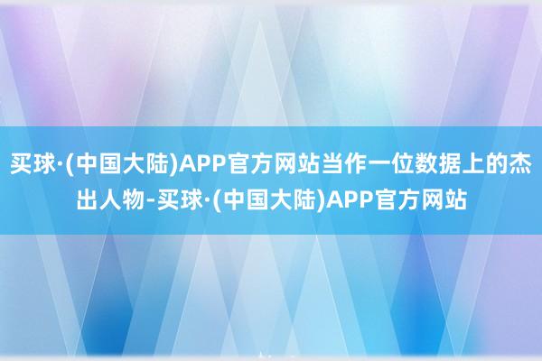 买球·(中国大陆)APP官方网站当作一位数据上的杰出人物-买球·(中国大陆)APP官方网站