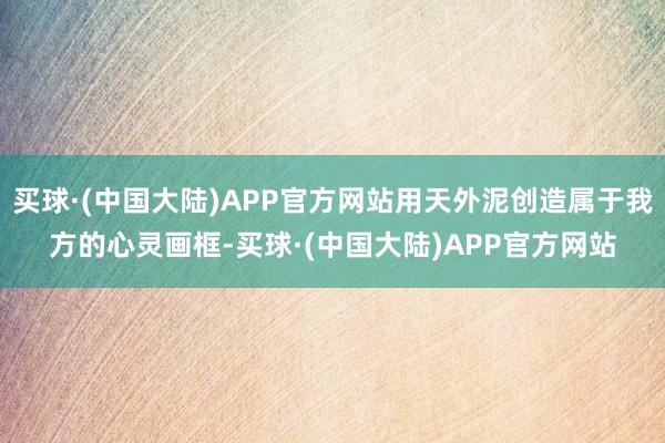 买球·(中国大陆)APP官方网站用天外泥创造属于我方的心灵画框-买球·(中国大陆)APP官方网站