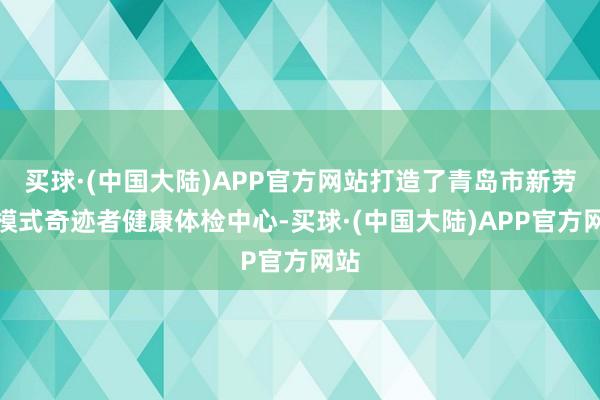 买球·(中国大陆)APP官方网站打造了青岛市新劳动模式奇迹者健康体检中心-买球·(中国大陆)APP官方网站