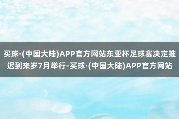 买球·(中国大陆)APP官方网站东亚杯足球赛决定推迟到来岁7月举行-买球·(中国大陆)APP官方网站