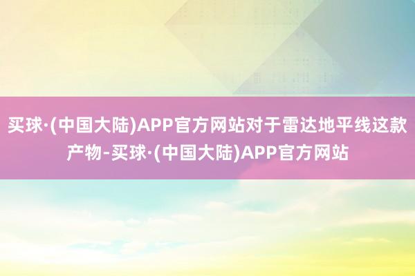 买球·(中国大陆)APP官方网站对于雷达地平线这款产物-买球·(中国大陆)APP官方网站