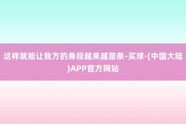 这样就能让我方的身段越来越苗条-买球·(中国大陆)APP官方网站