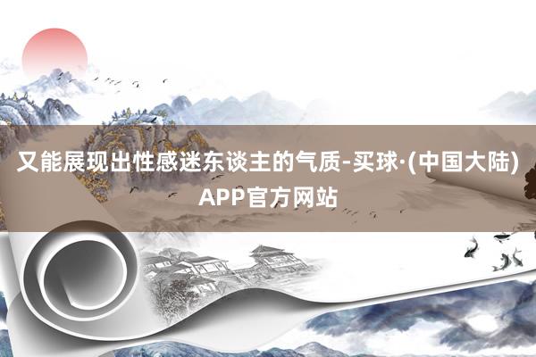 又能展现出性感迷东谈主的气质-买球·(中国大陆)APP官方网站