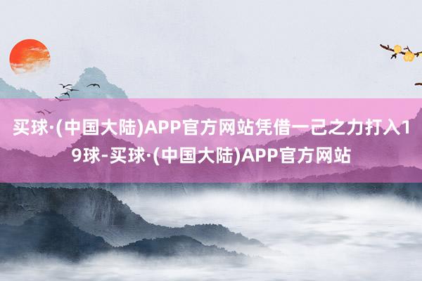 买球·(中国大陆)APP官方网站凭借一己之力打入19球-买球·(中国大陆)APP官方网站