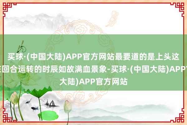 买球·(中国大陆)APP官方网站最要道的是上头这位玩家在回合运转的时辰如故满血景象-买球·(中国大陆)APP官方网站