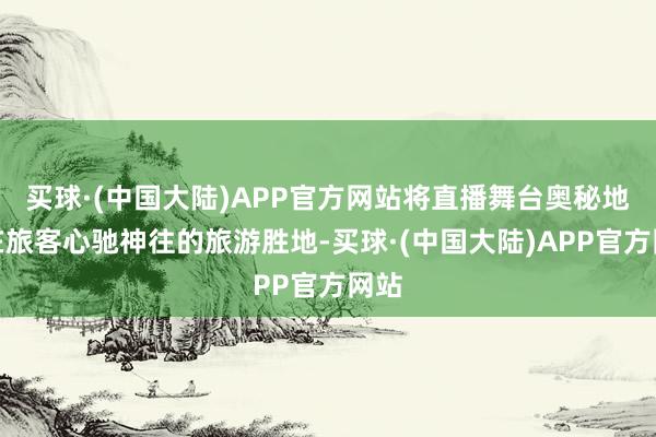 买球·(中国大陆)APP官方网站将直播舞台奥秘地设在旅客心驰神往的旅游胜地-买球·(中国大陆)APP官方网站