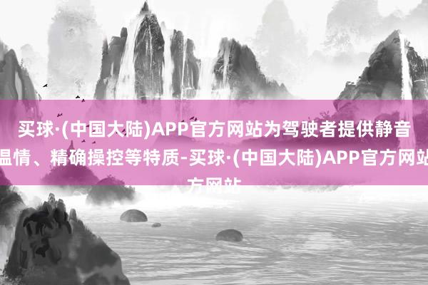 买球·(中国大陆)APP官方网站为驾驶者提供静音温情、精确操控等特质-买球·(中国大陆)APP官方网站