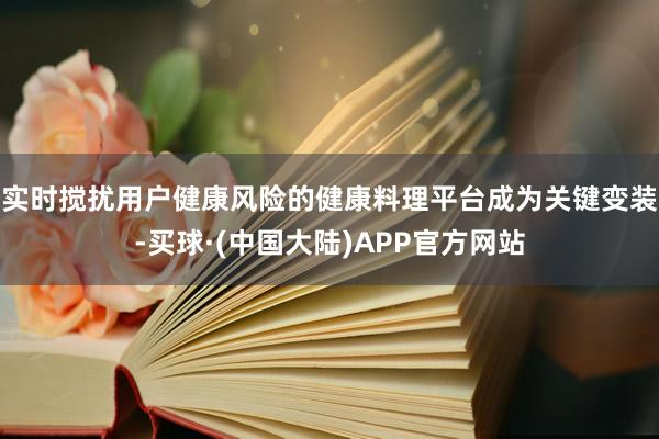 实时搅扰用户健康风险的健康料理平台成为关键变装-买球·(中国大陆)APP官方网站