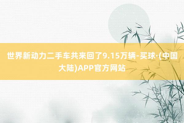 世界新动力二手车共来回了9.15万辆-买球·(中国大陆)APP官方网站