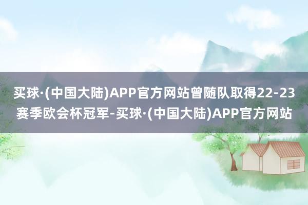 买球·(中国大陆)APP官方网站曾随队取得22-23赛季欧会杯冠军-买球·(中国大陆)APP官方网站