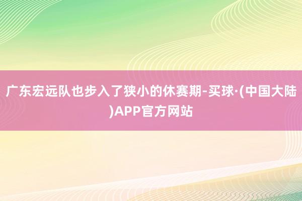 广东宏远队也步入了狭小的休赛期-买球·(中国大陆)APP官方网站