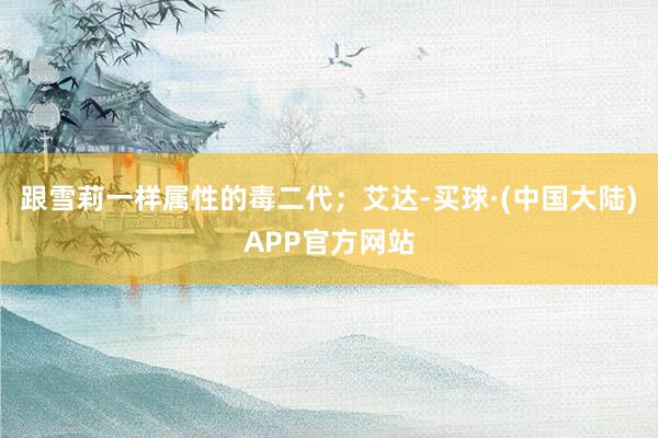 跟雪莉一样属性的毒二代；艾达-买球·(中国大陆)APP官方网站