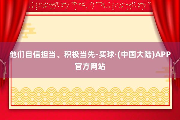 他们自信担当、积极当先-买球·(中国大陆)APP官方网站