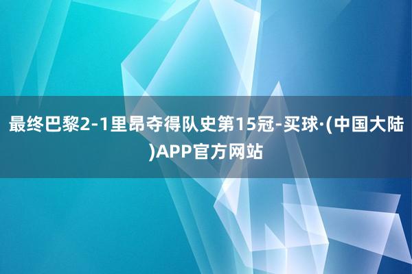 最终巴黎2-1里昂夺得队史第15冠-买球·(中国大陆)APP官方网站