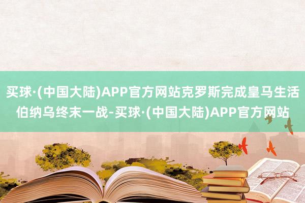 买球·(中国大陆)APP官方网站克罗斯完成皇马生活伯纳乌终末一战-买球·(中国大陆)APP官方网站