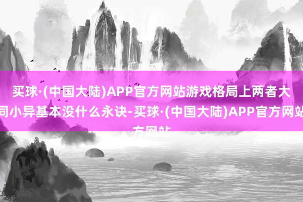 买球·(中国大陆)APP官方网站游戏格局上两者大同小异基本没什么永诀-买球·(中国大陆)APP官方网站