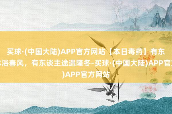 买球·(中国大陆)APP官方网站【本日毒药】有东谈主沐浴春风，有东谈主途遇隆冬-买球·(中国大陆)APP官方网站