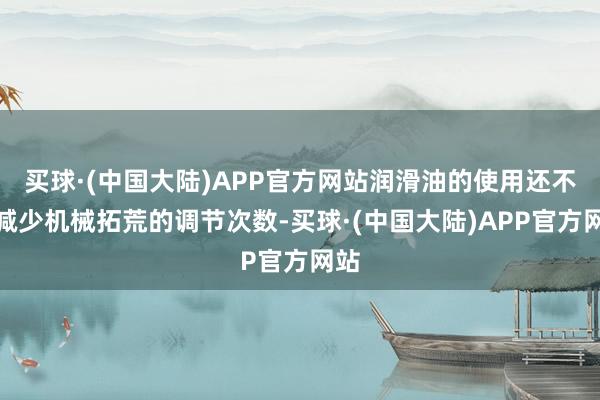 买球·(中国大陆)APP官方网站润滑油的使用还不错减少机械拓荒的调节次数-买球·(中国大陆)APP官方网站