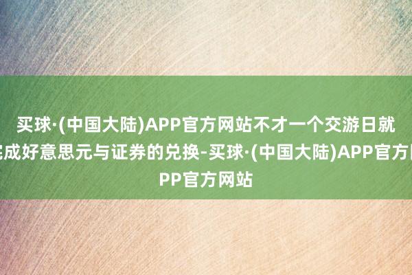 买球·(中国大陆)APP官方网站不才一个交游日就能完成好意思元与证券的兑换-买球·(中国大陆)APP官方网站