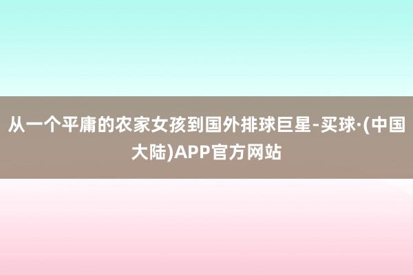 从一个平庸的农家女孩到国外排球巨星-买球·(中国大陆)APP官方网站