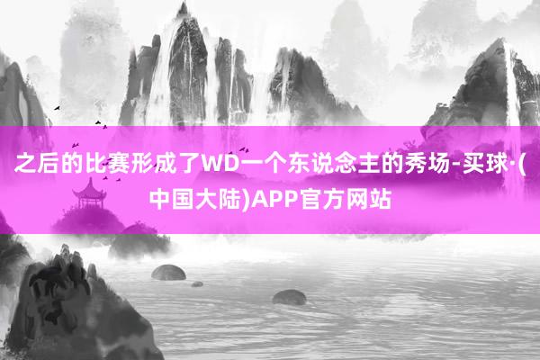 之后的比赛形成了WD一个东说念主的秀场-买球·(中国大陆)APP官方网站