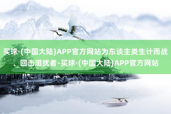 买球·(中国大陆)APP官方网站为东谈主类生计而战、回击滋扰者-买球·(中国大陆)APP官方网站