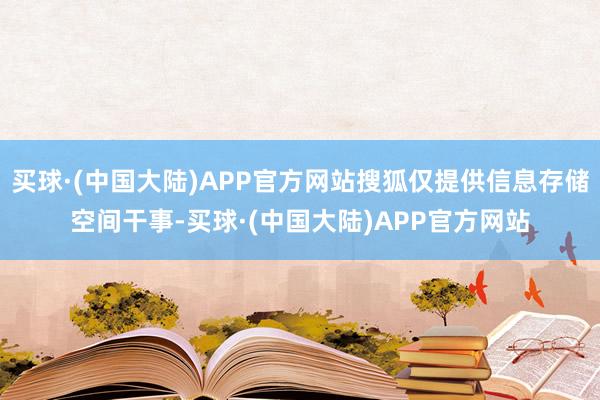 买球·(中国大陆)APP官方网站搜狐仅提供信息存储空间干事-买球·(中国大陆)APP官方网站