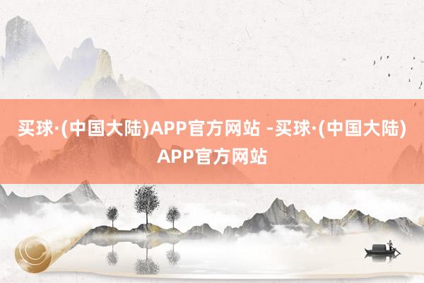 买球·(中国大陆)APP官方网站 -买球·(中国大陆)APP官方网站