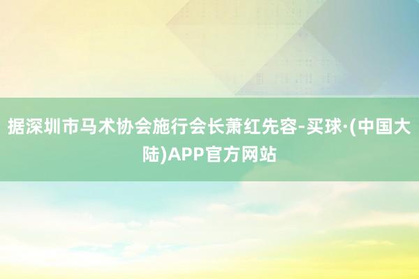 据深圳市马术协会施行会长萧红先容-买球·(中国大陆)APP官方网站