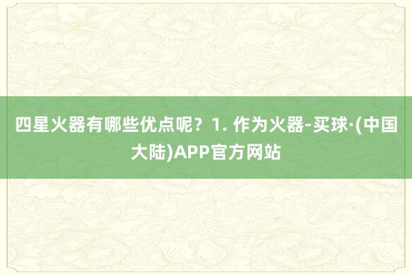 四星火器有哪些优点呢？1. 作为火器-买球·(中国大陆)APP官方网站