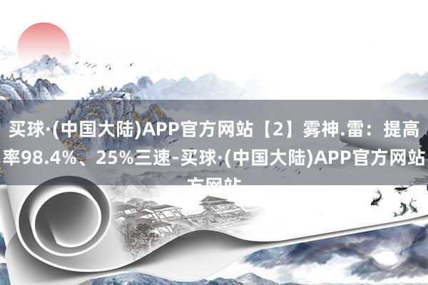 买球·(中国大陆)APP官方网站【2】雾神.雷：提高率98.4%、25%三速-买球·(中国大陆)APP官方网站