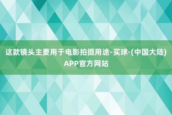 这款镜头主要用于电影拍摄用途-买球·(中国大陆)APP官方网站