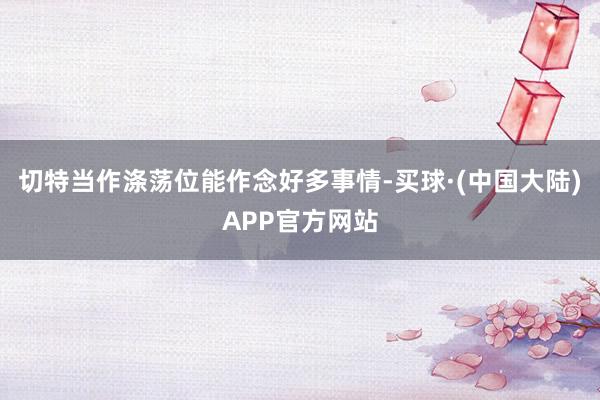 切特当作涤荡位能作念好多事情-买球·(中国大陆)APP官方网站