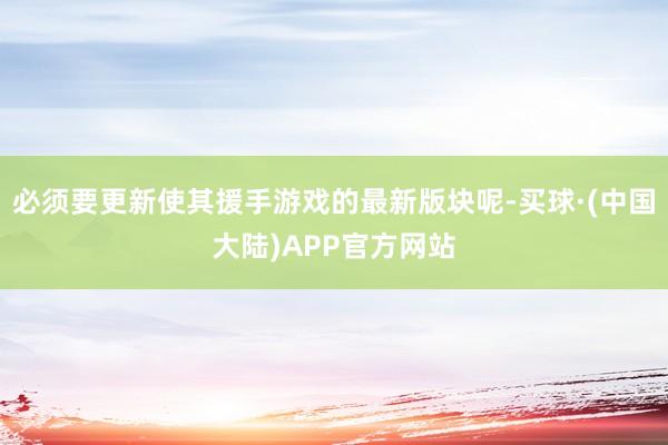 必须要更新使其援手游戏的最新版块呢-买球·(中国大陆)APP官方网站