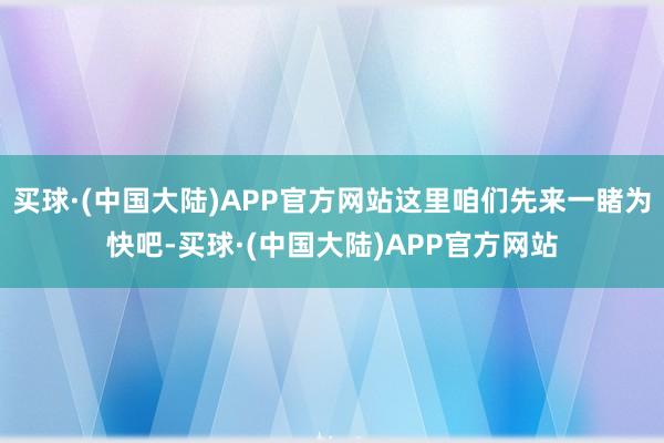 买球·(中国大陆)APP官方网站这里咱们先来一睹为快吧-买球·(中国大陆)APP官方网站