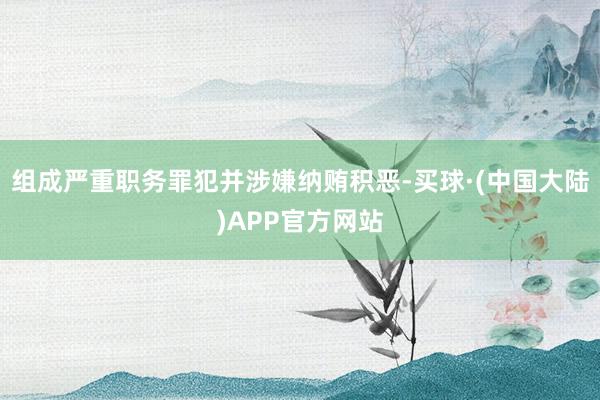 组成严重职务罪犯并涉嫌纳贿积恶-买球·(中国大陆)APP官方网站