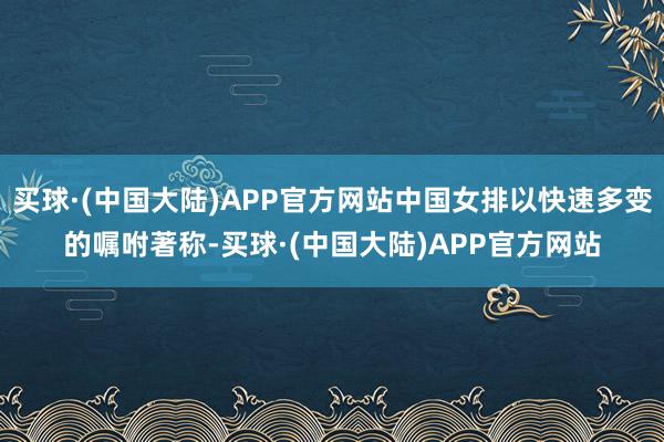 买球·(中国大陆)APP官方网站中国女排以快速多变的嘱咐著称-买球·(中国大陆)APP官方网站