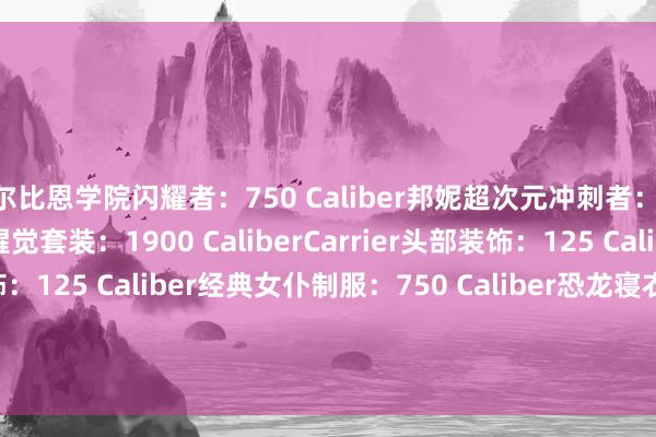 阿尔比恩学院闪耀者：750 Caliber邦妮超次元冲刺者：750 Caliber邦妮速率醒觉套装：1900 CaliberCarrier头部装饰：125 CaliberCarrier形体装饰：125 Caliber经典女仆制服：750 Caliber恐龙寝衣：450 CaliberNew Attempt头部装饰：125 CaliberNew Attempt形体装饰：125 Caliber熊猫历险