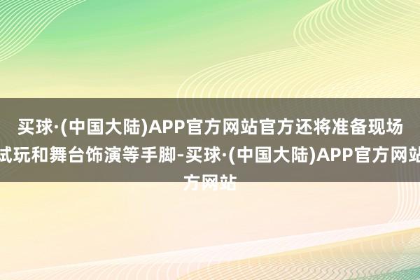 买球·(中国大陆)APP官方网站官方还将准备现场试玩和舞台饰演等手脚-买球·(中国大陆)APP官方网站