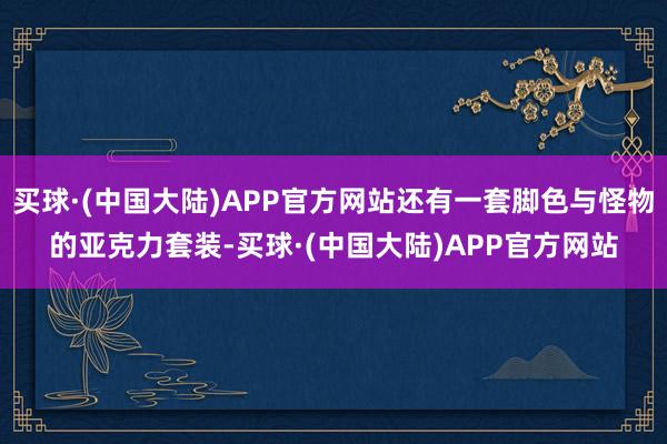 买球·(中国大陆)APP官方网站还有一套脚色与怪物的亚克力套装-买球·(中国大陆)APP官方网站