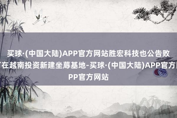 买球·(中国大陆)APP官方网站胜宏科技也公告败露了在越南投资新建坐蓐基地-买球·(中国大陆)APP官方网站