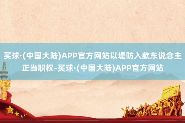 买球·(中国大陆)APP官方网站以堤防入款东说念主正当职权-买球·(中国大陆)APP官方网站