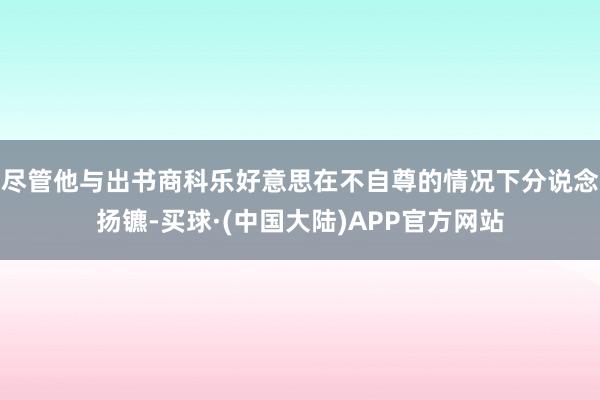 尽管他与出书商科乐好意思在不自尊的情况下分说念扬镳-买球·(中国大陆)APP官方网站