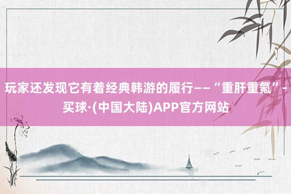 玩家还发现它有着经典韩游的履行——“重肝重氪”-买球·(中国大陆)APP官方网站