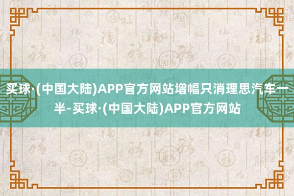 买球·(中国大陆)APP官方网站增幅只消理思汽车一半-买球·(中国大陆)APP官方网站