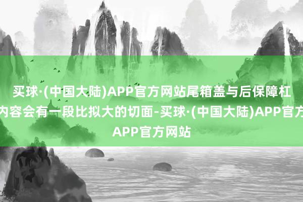 买球·(中国大陆)APP官方网站尾箱盖与后保障杠之间内容会有一段比拟大的切面-买球·(中国大陆)APP官方网站